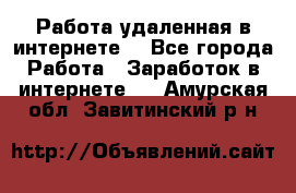 Работа удаленная в интернете  - Все города Работа » Заработок в интернете   . Амурская обл.,Завитинский р-н